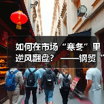 如何在市场“寒冬”里逆风翻盘？ ——钢贸“老手”李忠双谈生存秘籍