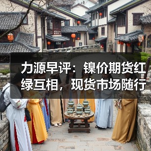 力源早评：镍价期货红绿互相，现货市场随行就市为主（图3）