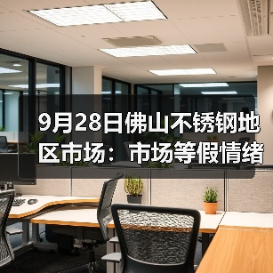 9月28日佛山不锈钢地区市场：市场等假情绪高，各方静待节后“银十”的到来！（图4）