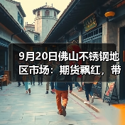 9月20日佛山不锈钢地区市场:期货飘红,带动现货市场上涨,各方伺机而动。(图1) 9月20日佛山不锈钢地区市场:期货飘红,带动现货市场上涨,各方伺机而动。(图1)