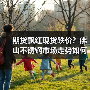 期货飘红现货跌价？佛山不锈钢市场走势如何？