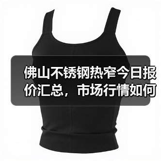 佛山不锈钢热窄今日报价汇总，市场行情如何？