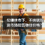 伦镍休市下，不锈钢现货市场能否稳住价格？（图4）