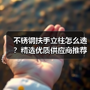 不锈钢扶手立柱怎么选？精选优质供应商推荐（图2）