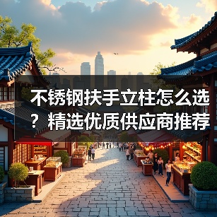 不锈钢扶手立柱怎么选？精选优质供应商推荐（图4）