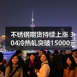 不锈钢期货持续上涨 304冷热轧突破15000元关口