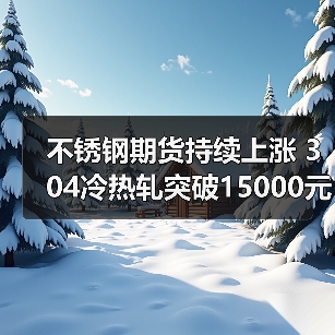 不锈钢期货持续上涨 304冷热轧突破15000元关口（图4）