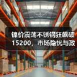 镍价震荡不锈钢狂飙破15200，市场隐忧与政策预期如何博弈？