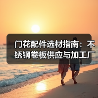 门花配件选材指南：不锈钢卷板供应与加工厂家推荐