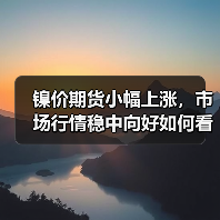 镍价期货小幅上涨，市场行情稳中向好如何看？