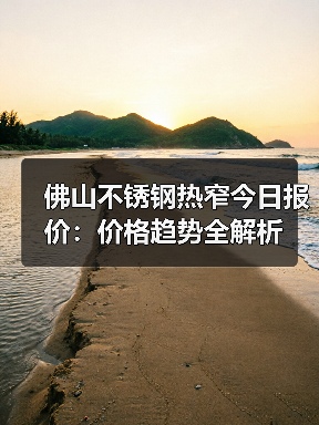 佛山不锈钢热窄今日报价：价格趋势全解析