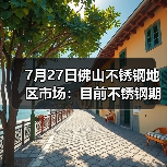 7月27日佛山不锈钢地区市场：目前不锈钢期货跌幅超300，现货市场灵活应对。（图2）