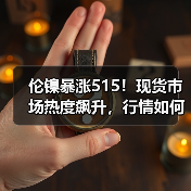 伦镍暴涨515！现货市场热度飙升，行情如何解读？