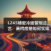 L245精密冷拔管制造工艺:高精度是如何实现的?(图4) L245精密冷拔管制造工艺:高精度是如何实现的?(图4)