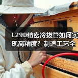 L290精密冷拔管如何实现高精度？制造工艺全解析（图2）