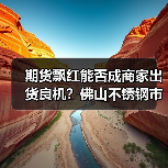 期货飘红能否成商家出货良机？佛山不锈钢市场分析